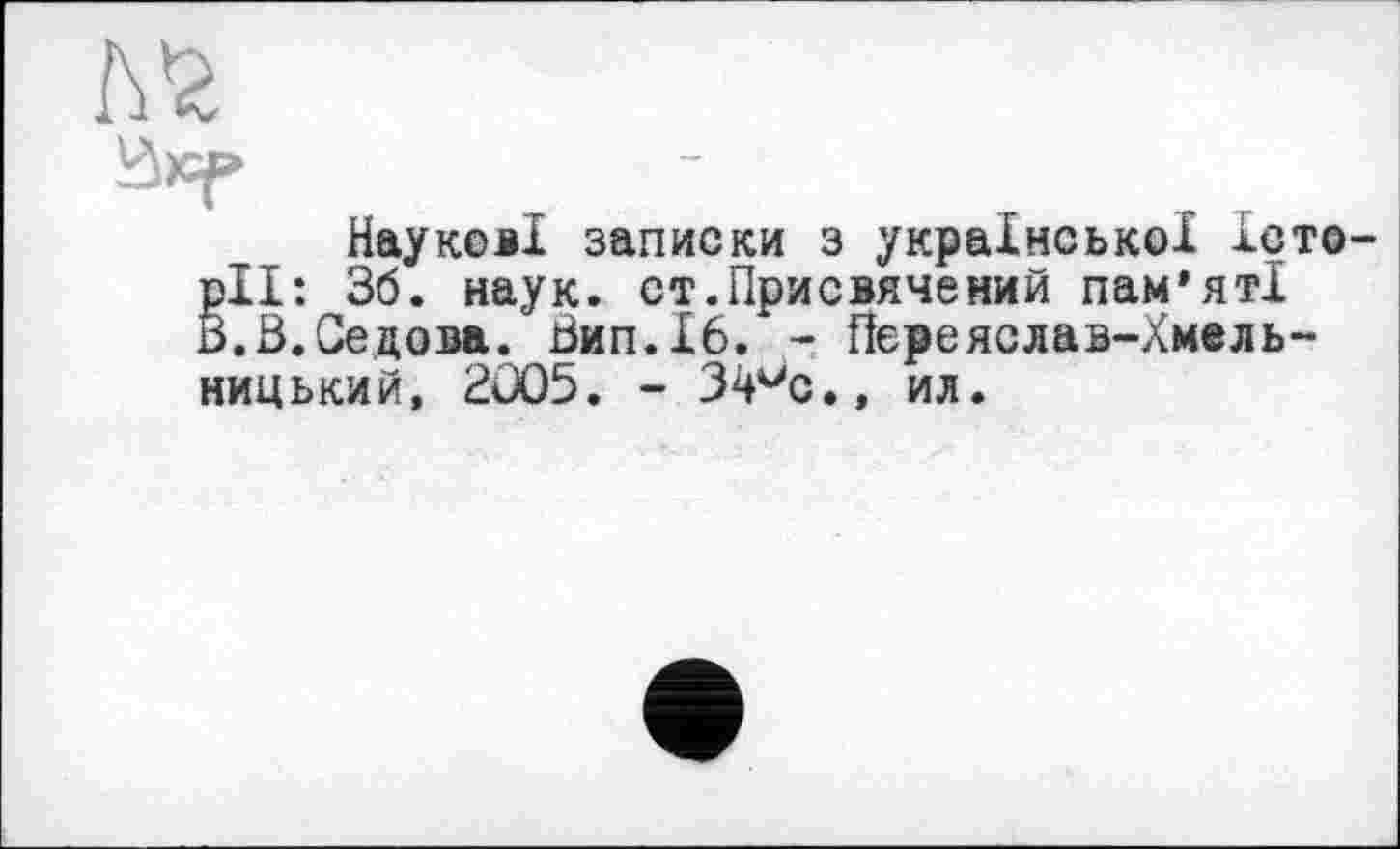 ﻿Наукові записки з української Істо-ВІІ: 36. наук. от.Присвячений пам’яті .3.Седова. Зип.16. - Пєреяслав-Хмель-ницький, 2Û05. - 34мс.» ил.